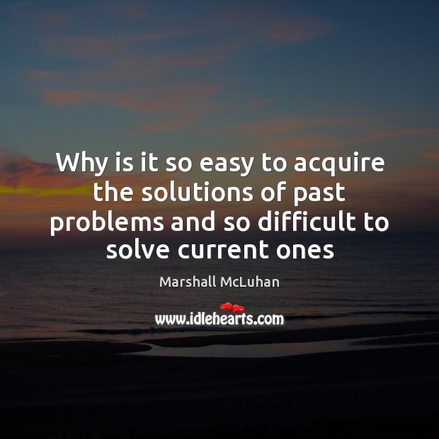 Why is it so easy to acquire the solutions of past problems Marshall McLuhan Picture Quote