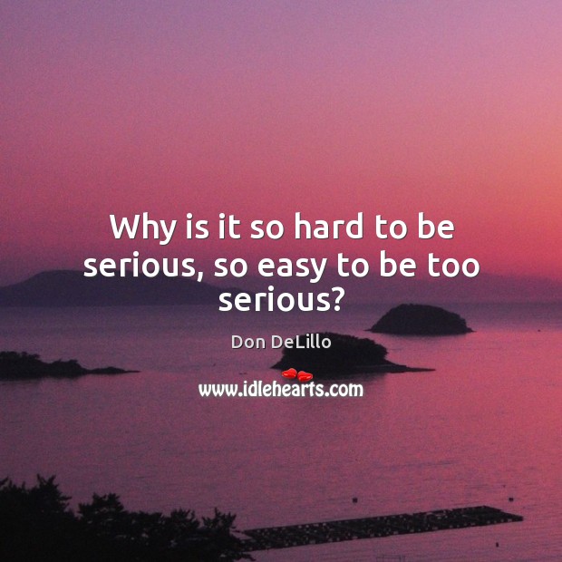 Why is it so hard to be serious, so easy to be too serious? Image