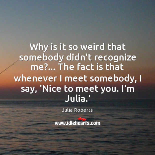 Why is it so weird that somebody didn’t recognize me?… The fact Julia Roberts Picture Quote