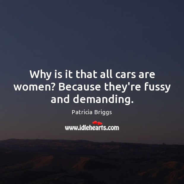 Why is it that all cars are women? Because they’re fussy and demanding. Patricia Briggs Picture Quote
