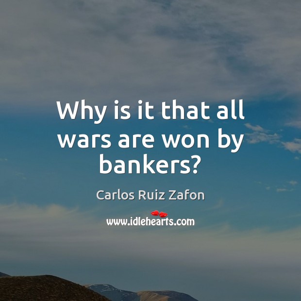 Why is it that all wars are won by bankers? Carlos Ruiz Zafon Picture Quote