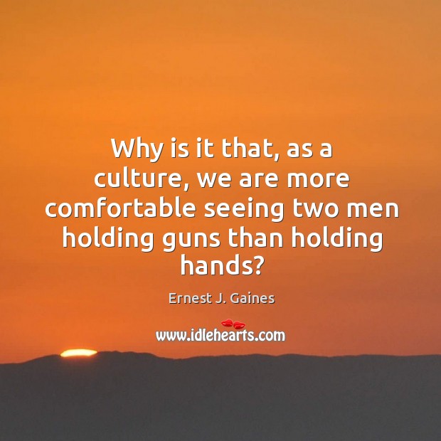 Why is it that, as a culture, we are more comfortable seeing two men holding guns than holding hands? Ernest J. Gaines Picture Quote