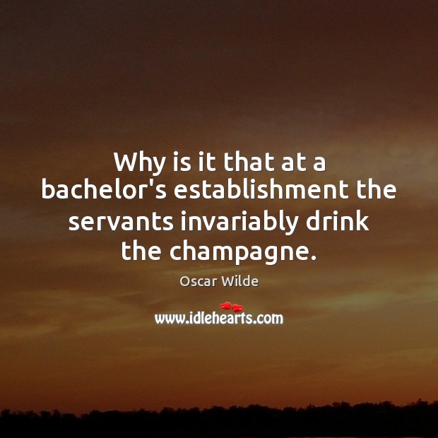 Why is it that at a bachelor’s establishment the servants invariably drink the champagne. Oscar Wilde Picture Quote