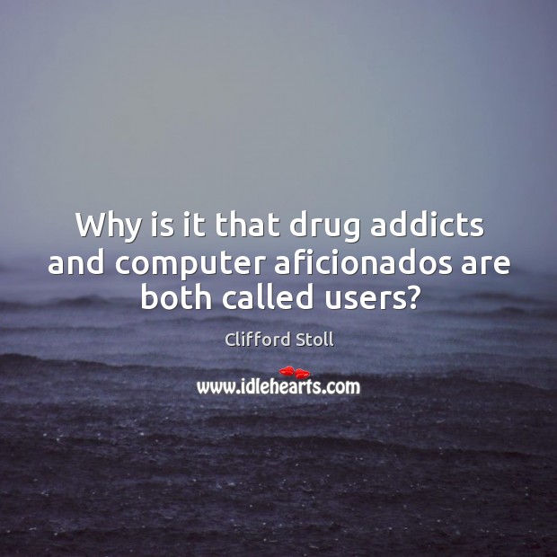 Why is it that drug addicts and computer aficionados are both called users? Clifford Stoll Picture Quote