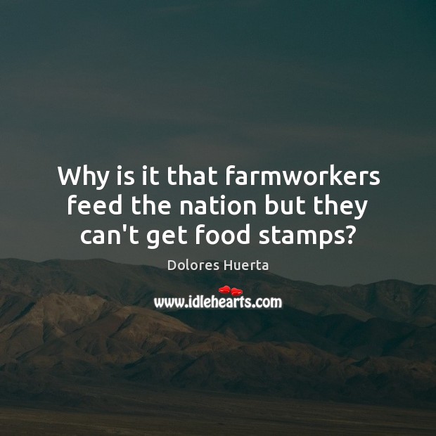 Why is it that farmworkers feed the nation but they can’t get food stamps? Dolores Huerta Picture Quote