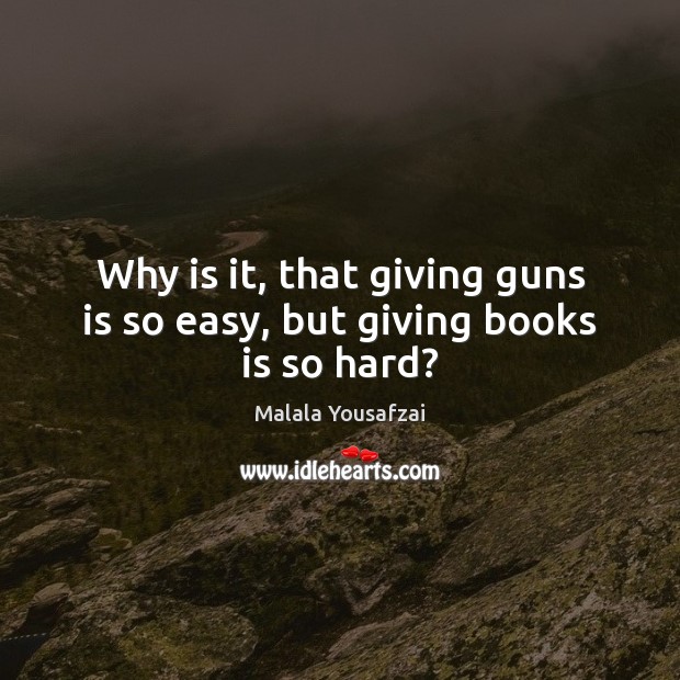 Why is it, that giving guns is so easy, but giving books is so hard? Malala Yousafzai Picture Quote