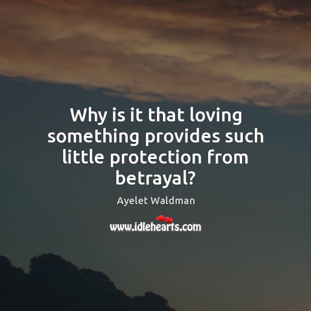 Why is it that loving something provides such little protection from betrayal? Ayelet Waldman Picture Quote