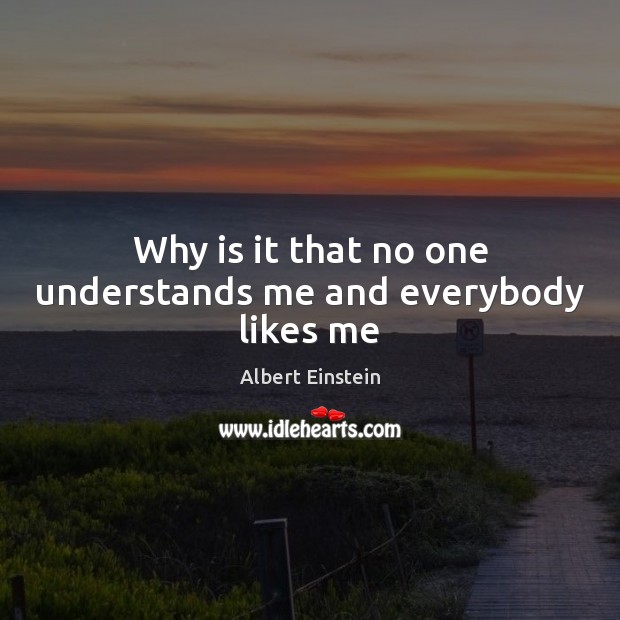 Why is it that no one understands me and everybody likes me Albert Einstein Picture Quote