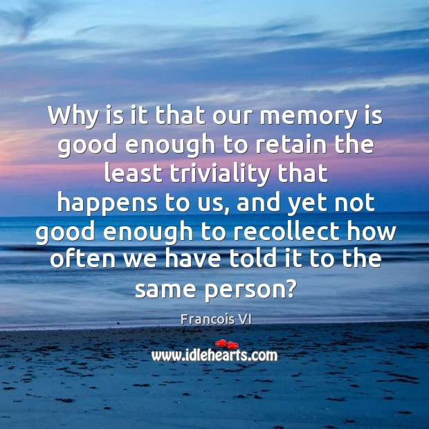 Why is it that our memory is good enough to retain the least triviality that happens to us Image