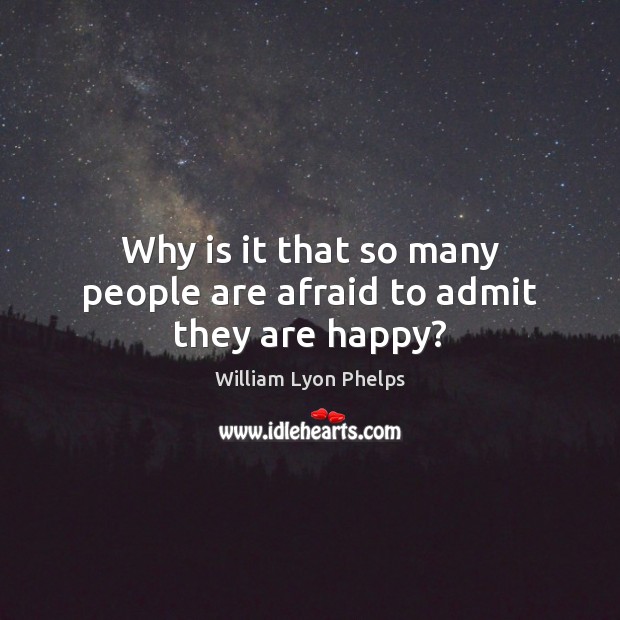 Why is it that so many people are afraid to admit they are happy? William Lyon Phelps Picture Quote