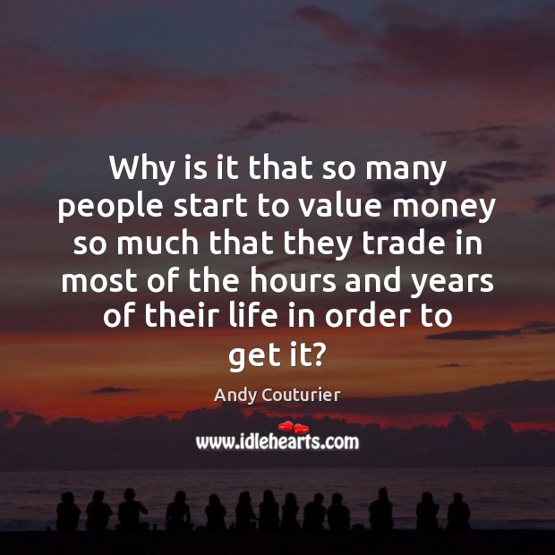 Why is it that so many people start to value money so Image