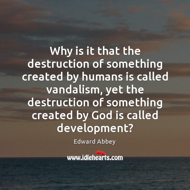 Why is it that the destruction of something created by humans is Edward Abbey Picture Quote