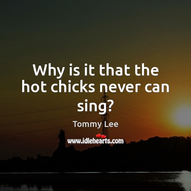 Why is it that the hot chicks never can sing? Tommy Lee Picture Quote