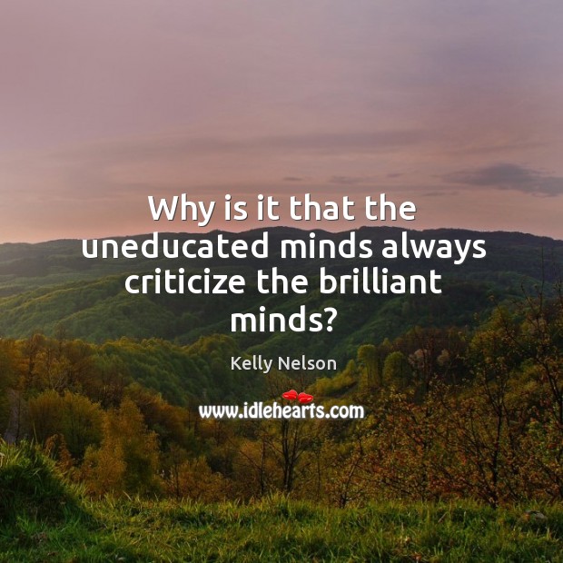 Why is it that the uneducated minds always criticize the brilliant minds? Kelly Nelson Picture Quote