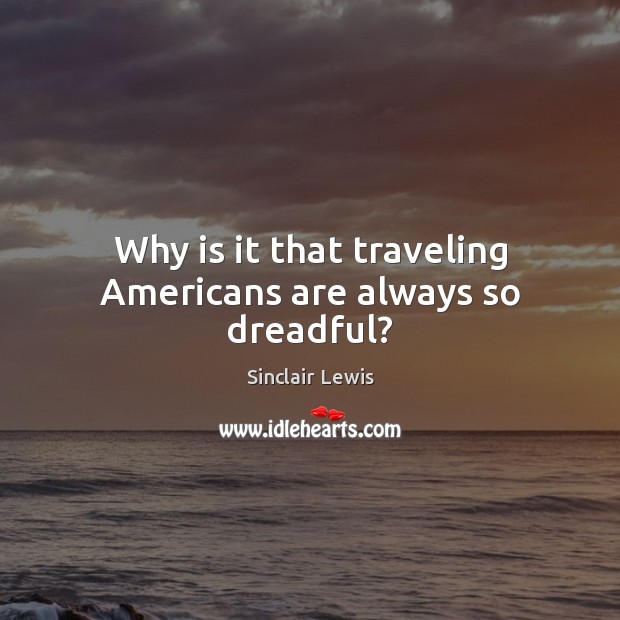 Why is it that traveling Americans are always so dreadful? Sinclair Lewis Picture Quote