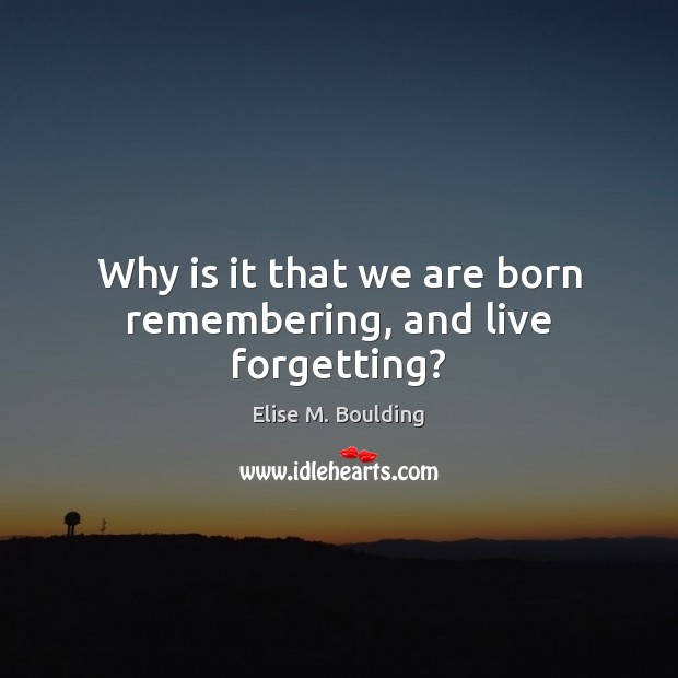 Why is it that we are born remembering, and live forgetting? Elise M. Boulding Picture Quote
