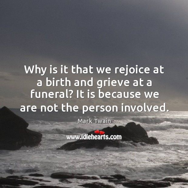 Why is it that we rejoice at a birth and grieve at a funeral? it is because we are not the person involved. Image