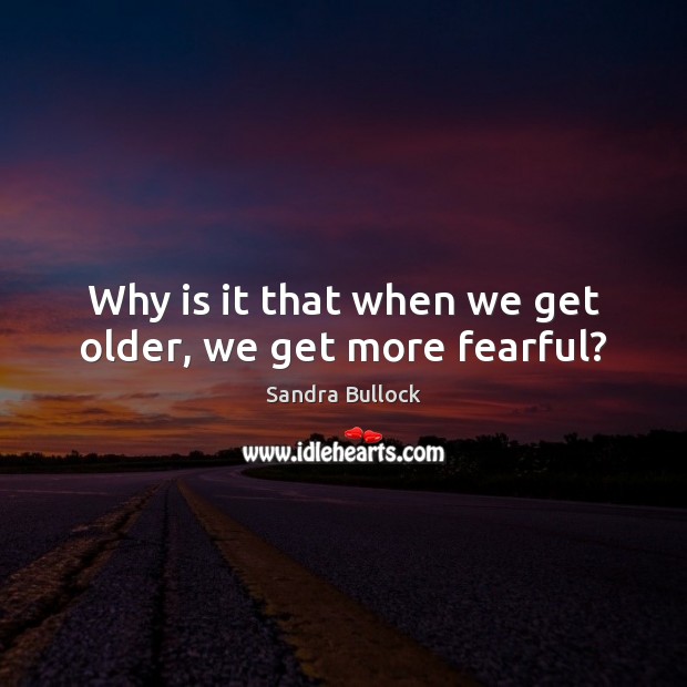 Why is it that when we get older, we get more fearful? Sandra Bullock Picture Quote
