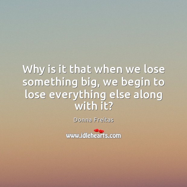 Why is it that when we lose something big, we begin to lose everything else along with it? Image