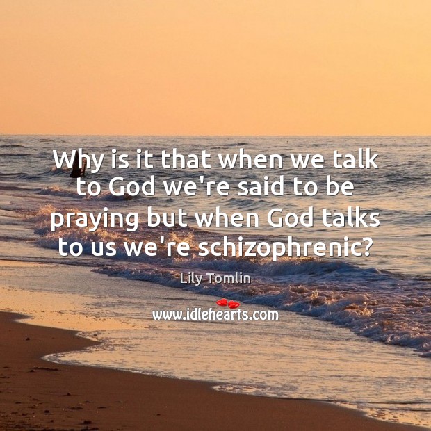 Why is it that when we talk to God we’re said to Lily Tomlin Picture Quote
