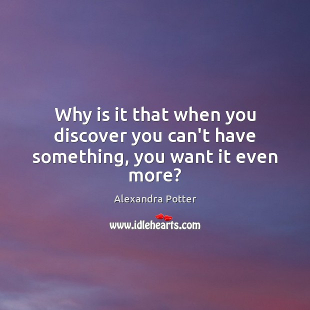 Why is it that when you discover you can’t have something, you want it even more? Alexandra Potter Picture Quote