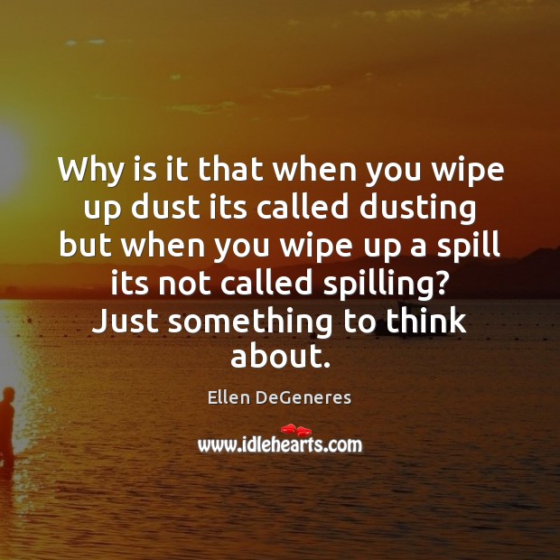 Why is it that when you wipe up dust its called dusting Ellen DeGeneres Picture Quote