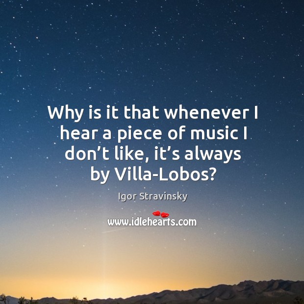 Why is it that whenever I hear a piece of music I don’t like, it’s always by villa-lobos? Igor Stravinsky Picture Quote