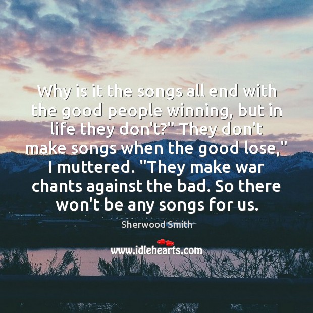 Why is it the songs all end with the good people winning, Sherwood Smith Picture Quote
