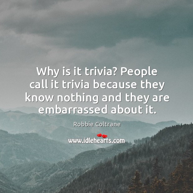 Why is it trivia? people call it trivia because they know nothing and they are embarrassed about it. Robbie Coltrane Picture Quote