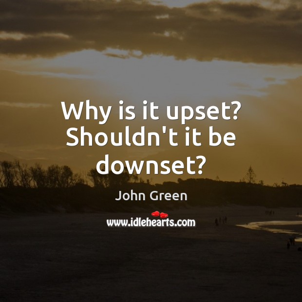 Why is it upset? Shouldn’t it be downset? John Green Picture Quote