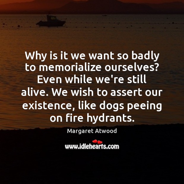 Why is it we want so badly to memorialize ourselves? Even while Margaret Atwood Picture Quote