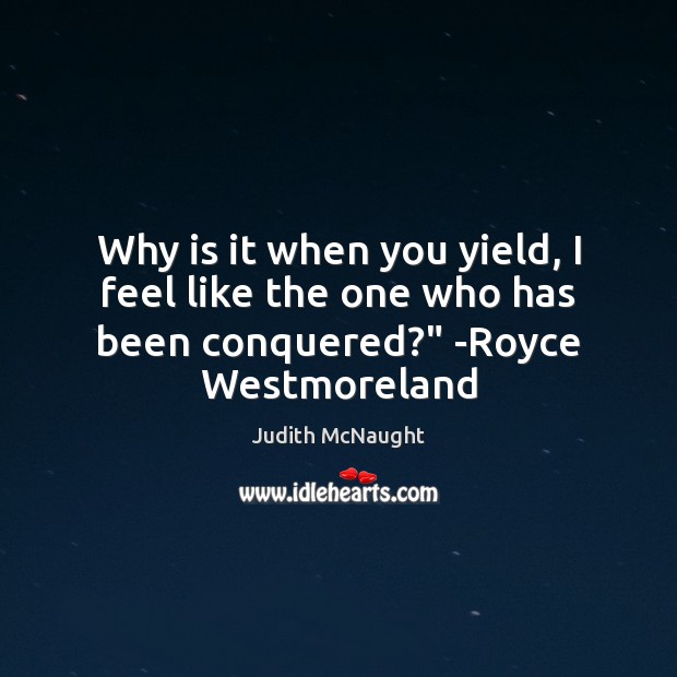 Why is it when you yield, I feel like the one who has been conquered?” -Royce Westmoreland Judith McNaught Picture Quote