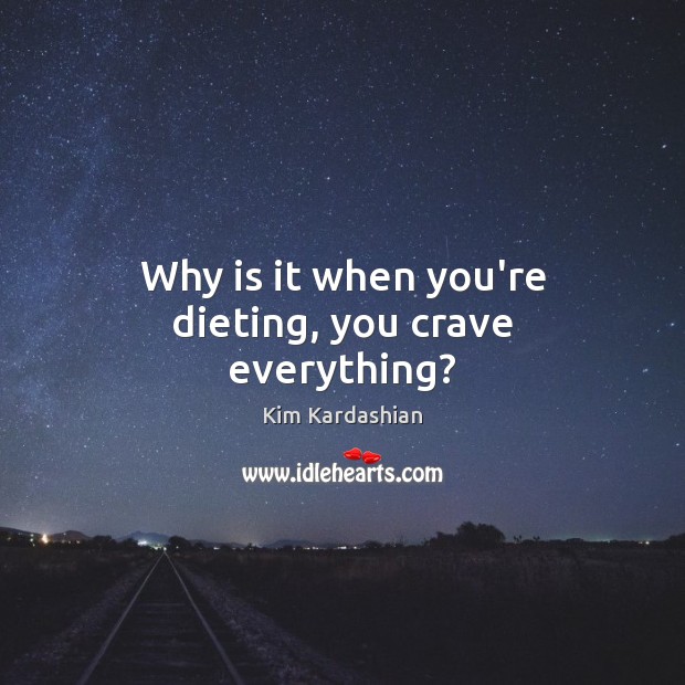 Why is it when you’re dieting, you crave everything? Kim Kardashian Picture Quote