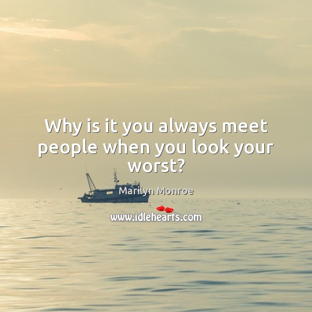 Why is it you always meet people when you look your worst? Marilyn Monroe Picture Quote