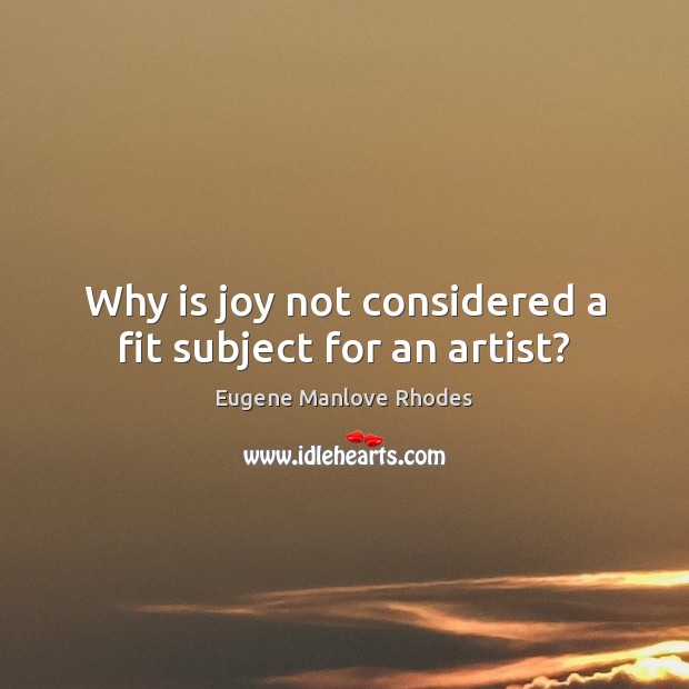 Why is joy not considered a fit subject for an artist? Eugene Manlove Rhodes Picture Quote