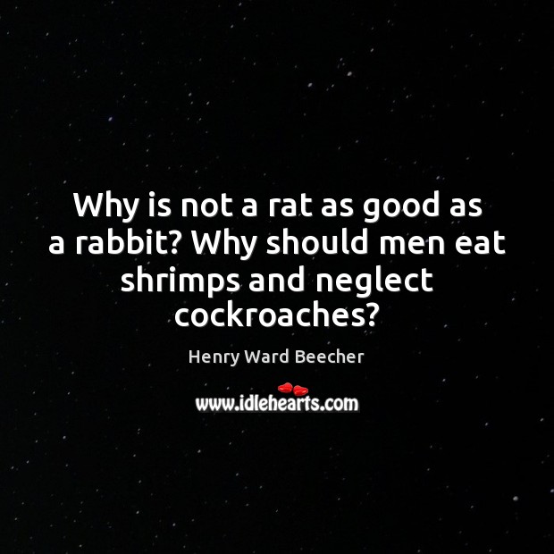 Why is not a rat as good as a rabbit? Why should men eat shrimps and neglect cockroaches? Henry Ward Beecher Picture Quote