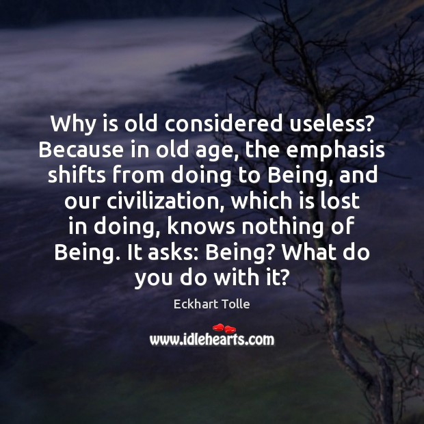 Why is old considered useless? Because in old age, the emphasis shifts Eckhart Tolle Picture Quote