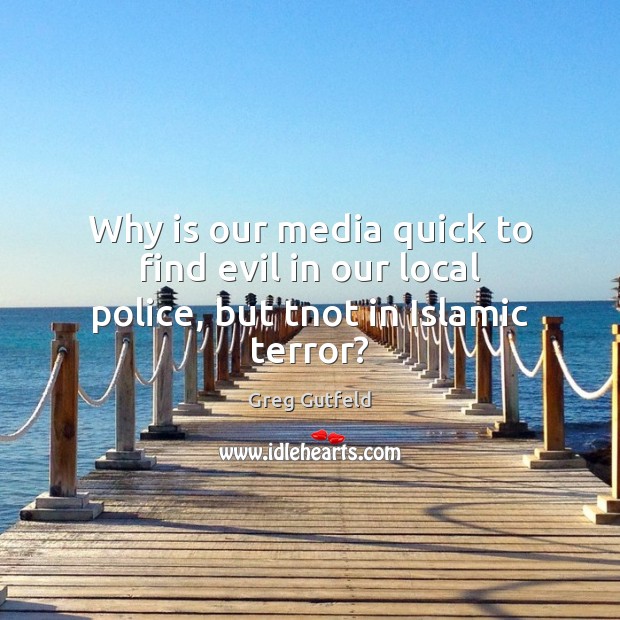 Why is our media quick to find evil in our local police, but tnot in Islamic terror? Greg Gutfeld Picture Quote