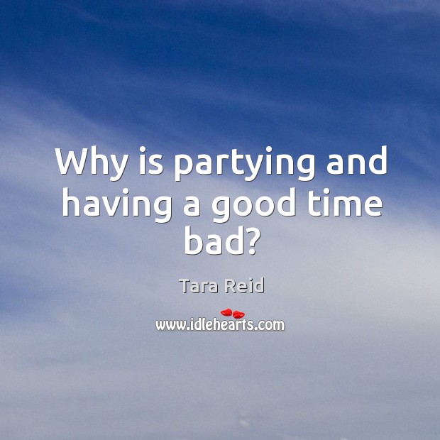 Why is partying and having a good time bad? Tara Reid Picture Quote