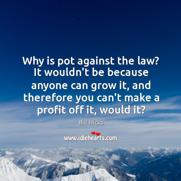 Why is pot against the law? It wouldn’t be because anyone can Bill Hicks Picture Quote