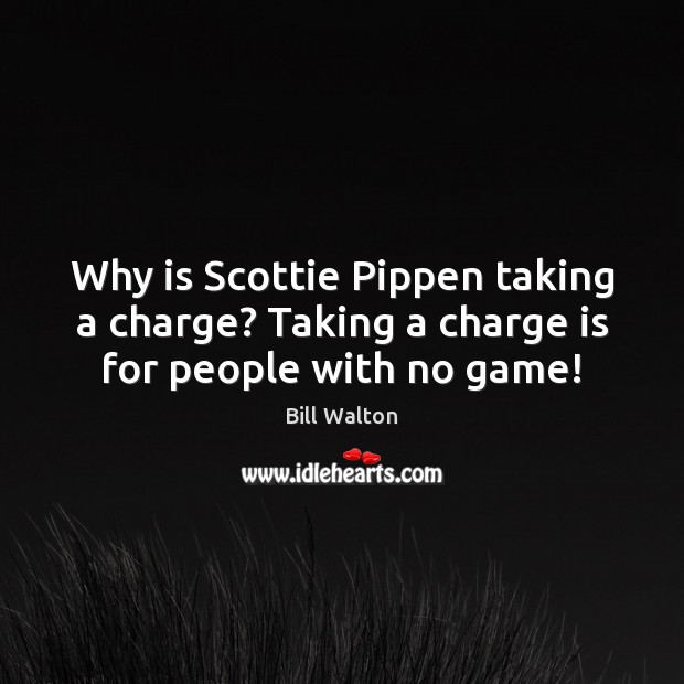 Why is Scottie Pippen taking a charge? Taking a charge is for people with no game! Bill Walton Picture Quote