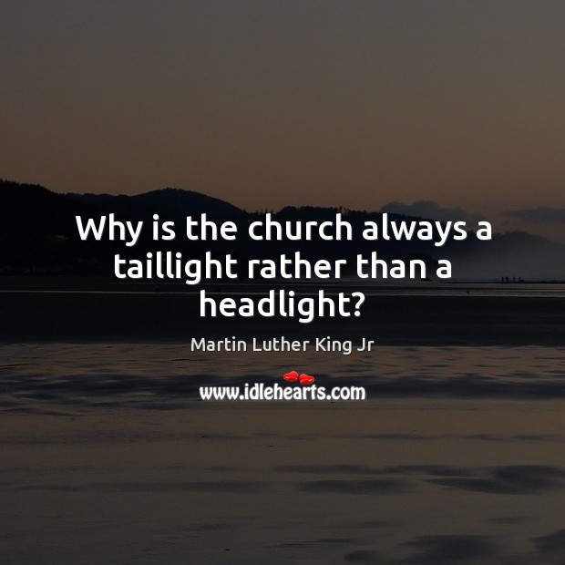 Why is the church always a taillight rather than a headlight? Martin Luther King Jr Picture Quote
