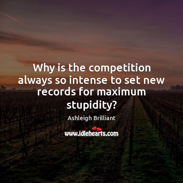 Why is the competition always so intense to set new records for maximum stupidity? Ashleigh Brilliant Picture Quote