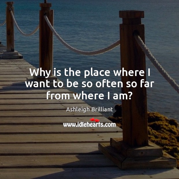 Why is the place where I want to be so often so far from where I am? Ashleigh Brilliant Picture Quote