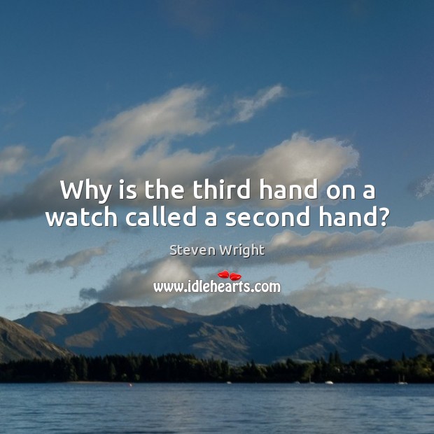 Why is the third hand on a watch called a second hand? Steven Wright Picture Quote