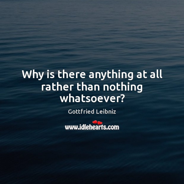 Why is there anything at all rather than nothing whatsoever? Gottfried Leibniz Picture Quote