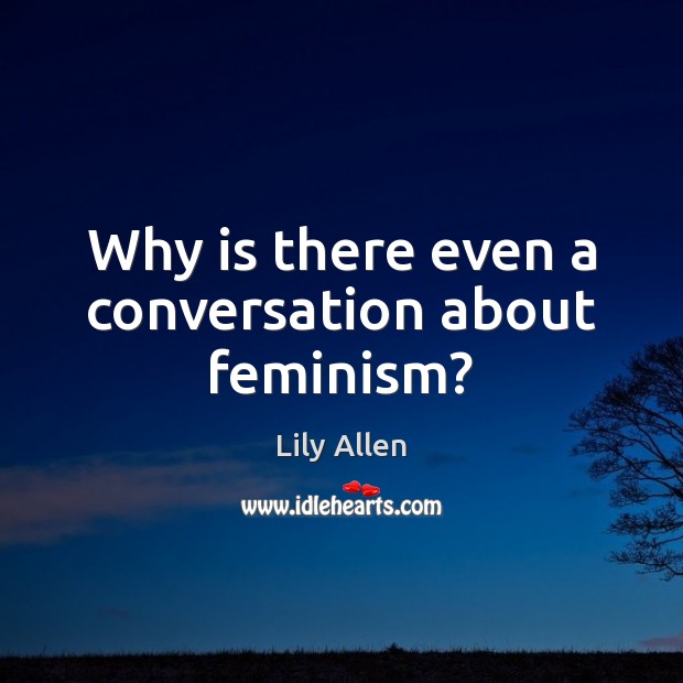 Why is there even a conversation about feminism? Lily Allen Picture Quote