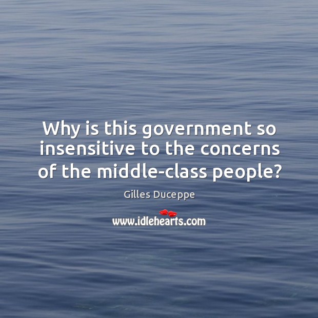 Why is this government so insensitive to the concerns of the middle-class people? Gilles Duceppe Picture Quote