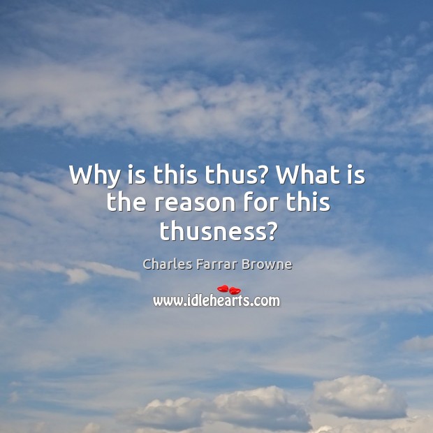 Why is this thus? what is the reason for this thusness? Charles Farrar Browne Picture Quote