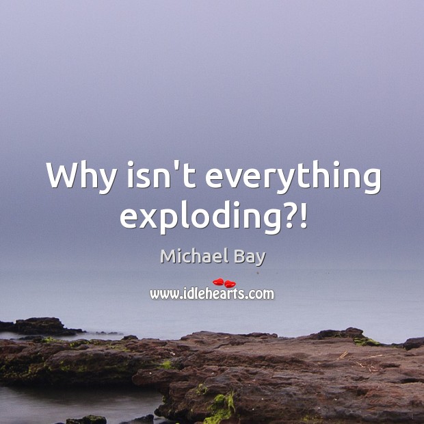 Why isn’t everything exploding?! Michael Bay Picture Quote